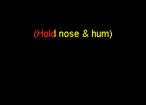 (Hold nose 8( hum)