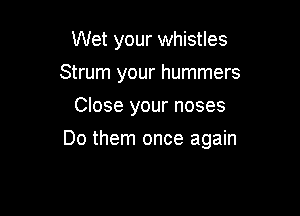 Wet your whistles
Strum your hummers
Close your noses

Do them once again