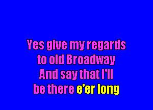 V88 QiUB ITIU I'BEIEII'IIS

to Old Broadway
mm 83!! that I'll
I18 there B'Bf long