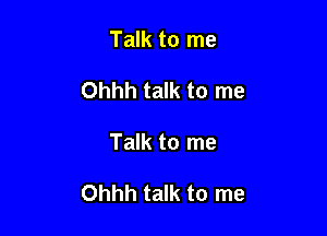 Talk to me
Ohhh talk to me

Talk to me

Ohhh talk to me