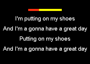 . .
I'm putting on my shoes
And I'm a gonna have a great day
Putting on my shoes

And I'm a gonna have a great day