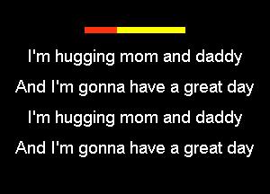 I'm hugging mom and daddy
And I'm gonna have a great day
I'm hugging mom and daddy

And I'm gonna have a great day