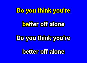 Do you think you're

better off alone

Do you think you're

better off alone