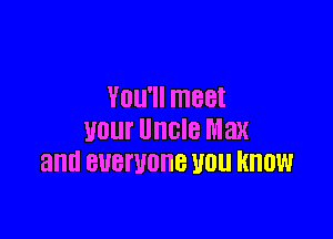 VOU'II meet

your Uncle Max
and BUBWOHB WU KNOW
