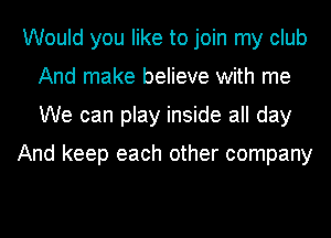 Would you like to join my club
And make believe with me
We can play inside all day

And keep each other company