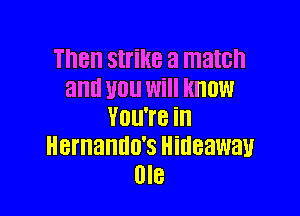 Th8 strike a match
and WU Will know

V01 8 in
Hernando's Hideaway
BIB