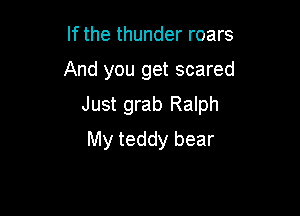 If the thunder roars

And you get scared

Just grab Ralph

My teddy bear