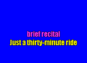 brief recital
Just a thimJ-minute ride