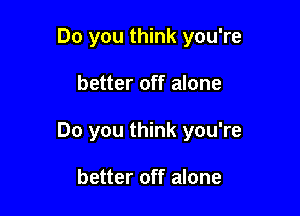 Do you think you're

better off alone

Do you think you're

better off alone