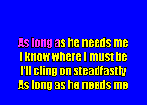 HS long as I18 HBBUS me
I KNOW where I IllSt I18
I'll cling 0n steadfastly
HS long as I18 HBBUS me