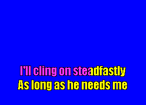 I'll cling 0n steadfastly
118 long as he GEES me