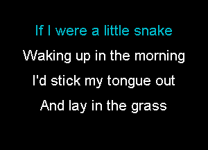 If I were a little snake
Waking up in the morning

I'd stick my tongue out

And lay in the grass
