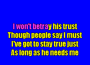 I won't netrau his trust
Though neonle saul must
I've gotta stautrue iust
as long as he needs me