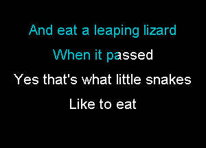 And eat a leaping lizard

When it passed
Yes that's what little snakes

Like to eat