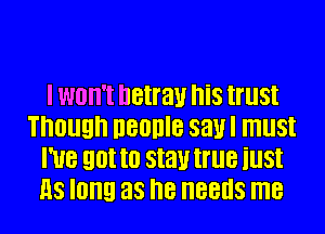 I won't netrau his trust
Though neonle saul must
I've gotta stautrue iust
as long as he needs me