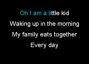 Oh I am a little kid

Waking up in the morning

My family eats together

Every day