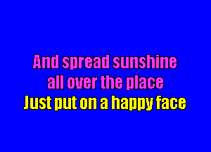 mm snrean SUNShiHB

all OUBI' IhB mace
lllSt lllll on a I'l'dlllW face