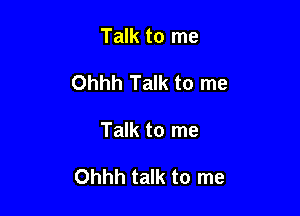 Talk to me
Ohhh Talk to me

Talk to me

Ohhh talk to me