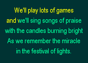 We'll play lots of games
and we'll sing songs of praise
with the candles burning bright
As we remember the miracle
in the festival of lights.