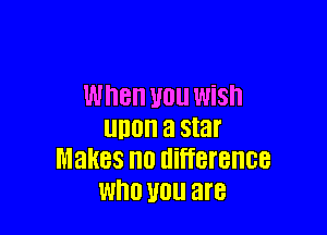 When U01! WiSh

unnn a star
Makes no difference
WHO U0 are