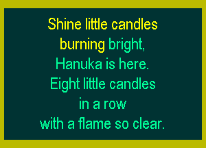 Shine little candles
burning bright,
Hanuka is here.

Eight little candles
in a row
with a flame so clear.