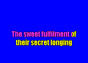 Th8 SWBBI fulfilment 0f
thBil' SBCI'BI longing