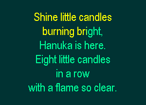 Shine little candles
burning bright,
Hanuka is here.

Eight little candles
in a row
with a flame so clear.