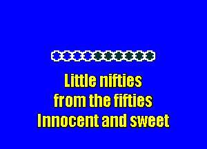W

little nifties
from the fifties
Innocent am! SWBBI