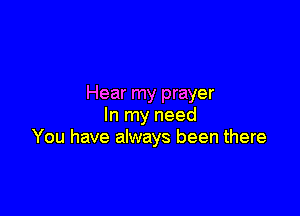 Hear my prayer

In my need
You have always been there