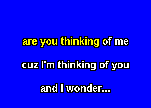 are you thinking of me

cuz I'm thinking of you

and I wonder...
