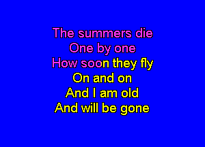 The summers die
One by one
How soon they fly

On and on
And I am old
And will be gone