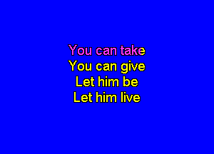 You can take
You can give

Let him be
Let him live