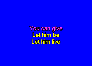 You can give

Let him be
Let him live