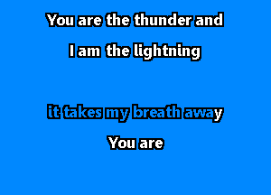 You are the thunder and

I am the lightning