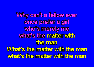 Why can't a fellow ever
once prefer a girl
who's merely me
what's the matter with
the man
What's the matter with the man
what's the matter with the man