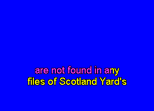 are not found in any
files of Scotland Yard's
