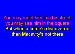You may meet him in a by-street,
you may see him in the square
But when a crime's discovered

then Macavity's not there