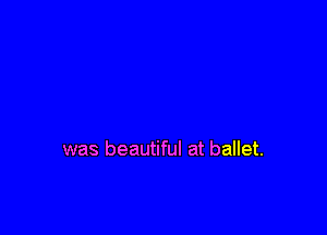 was beautiful at ballet.