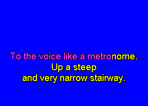 To the voice like a metronome.
Up a steep
and very narrow stairway.