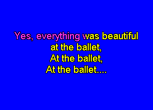 Yes, everything was beautiful
at the ballet,

At the ballet,
At the ballet...