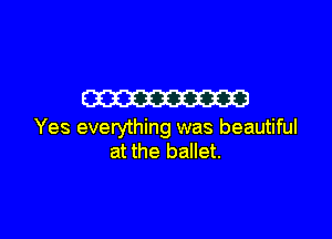 m

Yes everything was beautiful
at the ballet.