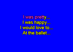 I was pretty...
I was happy...

I would love to...
At the ballet...