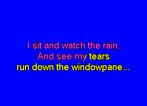 I sit and watch the rain,

And see my tears
run down the windOWpane...