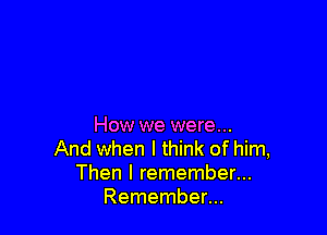 How we were...
And when I think of him,
Then I remember...
Remember...