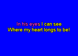 In his eyes I can see

Where my heart longs to be!
