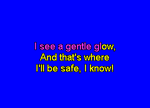 I see a gentle glow,

And that's where
I'll be safe, I know!