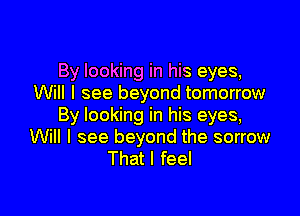 By looking in his eyes,
Will I see beyond tomorrow

By looking in his eyes,
Will I see beyond the sorrow
That I feel