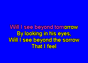 Will I see beyond tomorrow

By looking in his eyes,
Will I see beyond the sorrow
That I feel