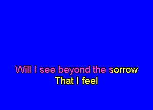 Will I see beyond the sorrow
That I feel