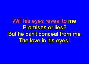Will his eyes reveal to me
Promises or lies?

But he can't conceal from me
The love in his eyes!